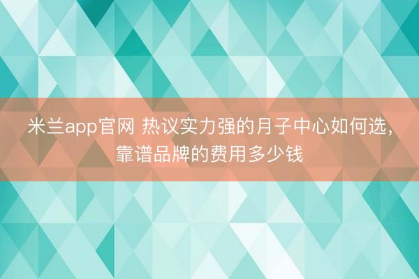 米兰app官网 热议实力强的月子中心如何选,靠谱品牌的费用多少钱