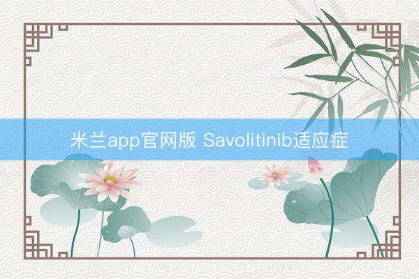 米兰app官网版 Savolitinib适应症