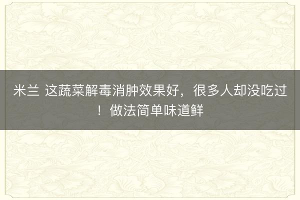 米兰 这蔬菜解毒消肿效果好，很多人却没吃过！做法简单味道鲜