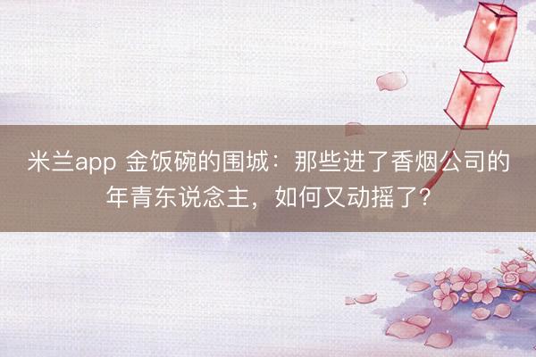 米兰app 金饭碗的围城:那些进了香烟公司的年青东说念主,如何又动摇了?