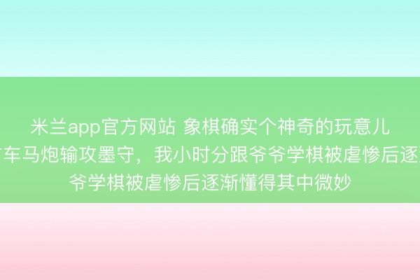 米兰app官方网站 象棋确实个神奇的玩意儿，楚天河界双方车马炮输攻墨守，我小时分跟爷爷学棋被虐惨后逐渐懂得其中微妙