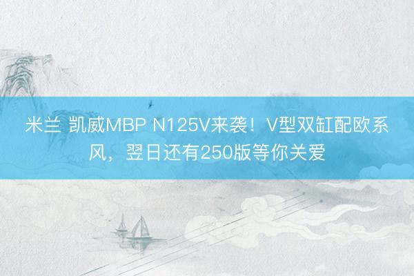 米兰 凯威MBP N125V来袭！V型双缸配欧系风，翌日还有250版等你关爱