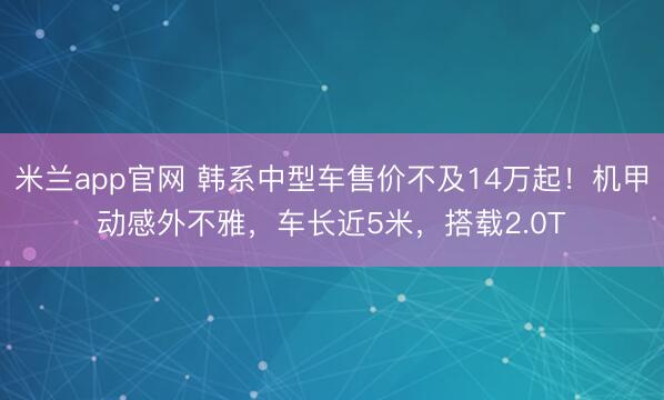 米兰app官网 韩系中型车售价不及14万起！机甲动感外不雅，车长近5米，搭载2.0T