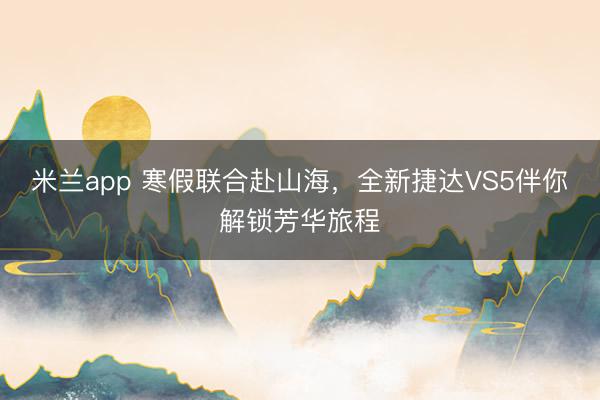 米兰app 寒假联合赴山海,全新捷达VS5伴你解锁芳华旅程