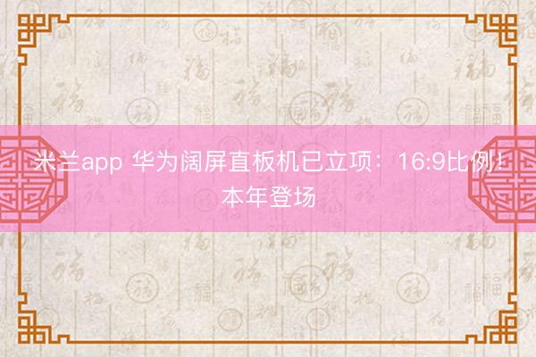 米兰app 华为阔屏直板机已立项:16:9比例!本年登场