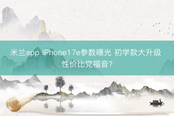 米兰app iPhone17e参数曝光 初学款大升级 性价比党福音?
