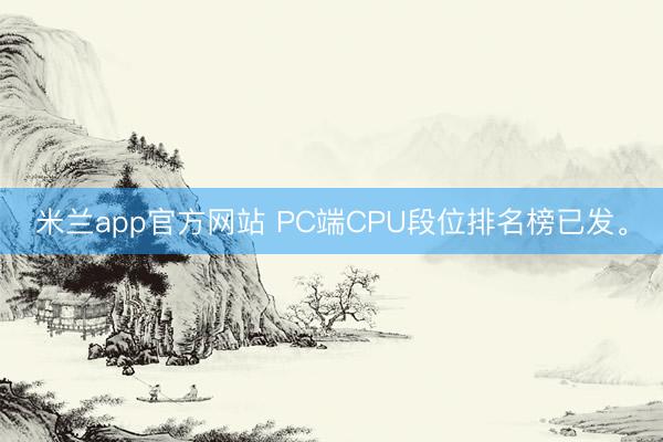 米兰app官方网站 PC端CPU段位排名榜已发。