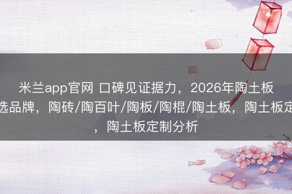 米兰app官网 口碑见证据力，2026年陶土板定制优选品牌，陶砖/陶百叶/陶板/陶棍/陶土板，陶土板定制分析
