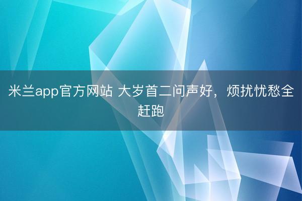 米兰app官方网站 大岁首二问声好，烦扰忧愁全赶跑