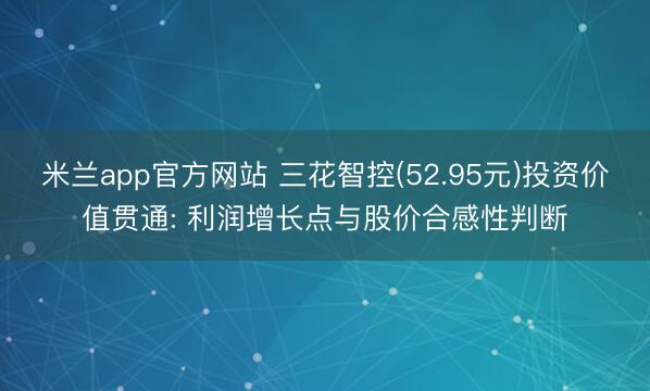 米兰app官方网站 三花智控(52.95元)投资价值贯通: 利润增长点与股价合感性判断