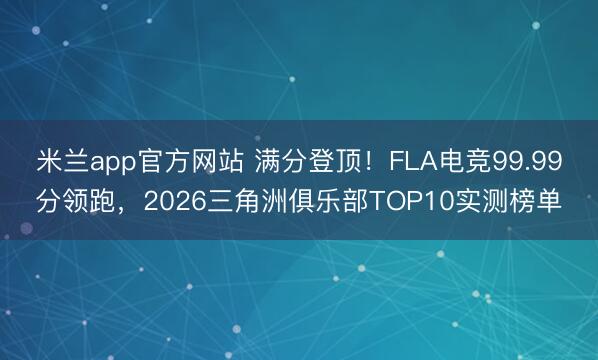 米兰app官方网站 满分登顶！FLA电竞99.99分领跑，2026三角洲俱乐部TOP10实测榜单