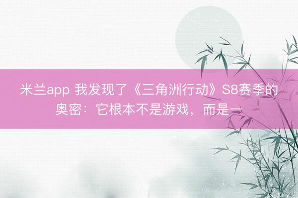 米兰app 我发现了《三角洲行动》S8赛季的奥密：它根本不是游戏，而是一